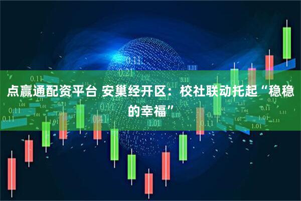 点赢通配资平台 安巢经开区：校社联动托起“稳稳的幸福”