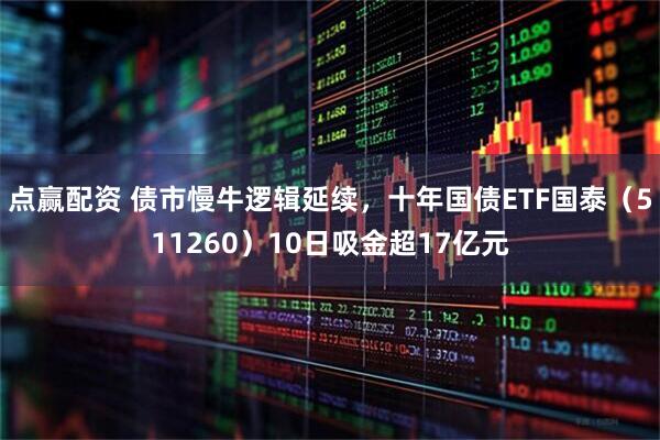 点赢配资 债市慢牛逻辑延续，十年国债ETF国泰（511260）10日吸金超17亿元