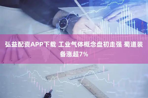 弘益配资APP下载 工业气体概念盘初走强 蜀道装备涨超7%