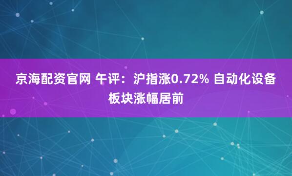 京海配资官网 午评：沪指涨0.72% 自动化设备板块涨幅居前